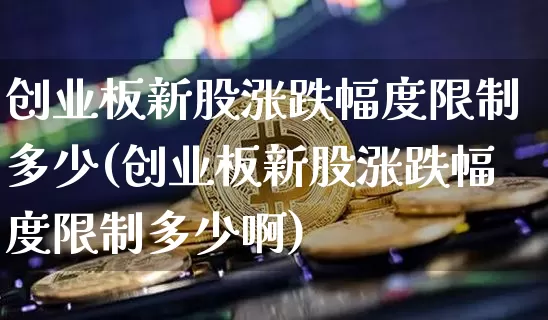 创业板新股涨跌幅度限制多少(创业板新股涨跌幅度限制多少啊)_https://www.cangshenghg.com_北交所_第1张