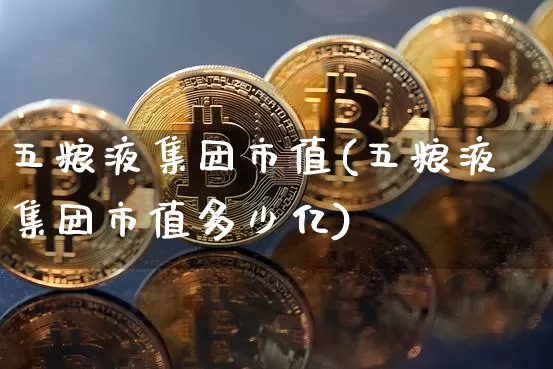 五粮液集团市值(五粮液集团市值多少亿)_https://www.cangshenghg.com_财经新闻_第1张