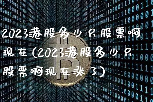 2023港股多少只股票啊现在(2023港股多少只股票啊现在涨了)_https://www.cangshenghg.com_北交所_第1张