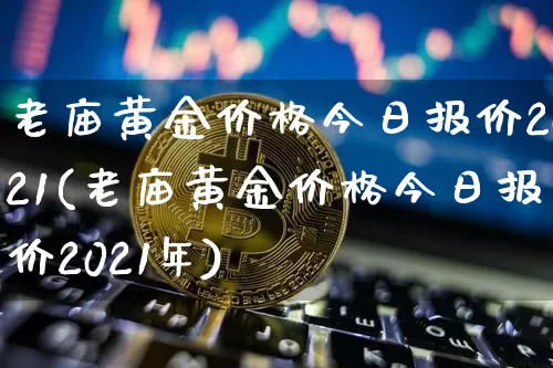 老庙黄金价格今日报价2021(老庙黄金价格今日报价2021年)_https://www.cangshenghg.com_财经新闻_第1张