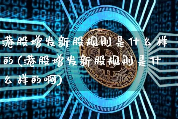 港股增发新股规则是什么样的(港股增发新股规则是什么样的啊)_https://www.cangshenghg.com_科创板_第1张