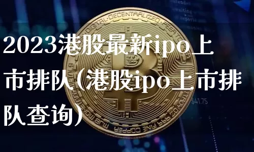 2023港股最新ipo上市排队(港股ipo上市排队查询)_https://www.cangshenghg.com_科创板_第1张