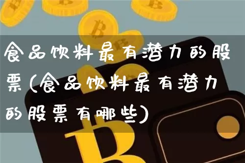 食品饮料最有潜力的股票(食品饮料最有潜力的股票有哪些)_https://www.cangshenghg.com_北交所_第1张