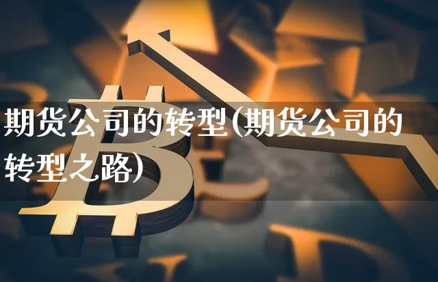 期货公司的转型(期货公司的转型之路)_https://www.cangshenghg.com_科创板_第1张