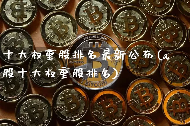 十大权重股排名最新公布(a股十大权重股排名)_https://www.cangshenghg.com_北交所_第1张