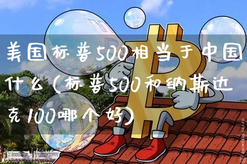 美国标普500相当于中国什么(标普500和纳斯达克100哪个好)_https://www.cangshenghg.com_财经新闻_第1张