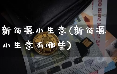 新能源小生意(新能源小生意有哪些)_https://www.cangshenghg.com_财经新闻_第1张