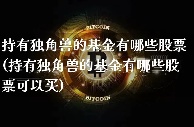 持有独角兽的基金有哪些股票(持有独角兽的基金有哪些股票可以买)_https://www.cangshenghg.com_北交所_第1张