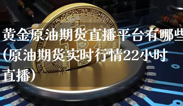 黄金原油期货直播平台有哪些(原油期货实时行情22小时直播)_https://www.cangshenghg.com_科创板_第1张