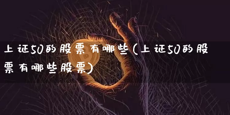 上证50的股票有哪些(上证50的股票有哪些股票)_https://www.cangshenghg.com_科创板_第1张