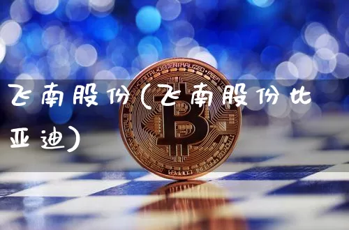 飞南股份(飞南股份比亚迪)_https://www.cangshenghg.com_A股_第1张