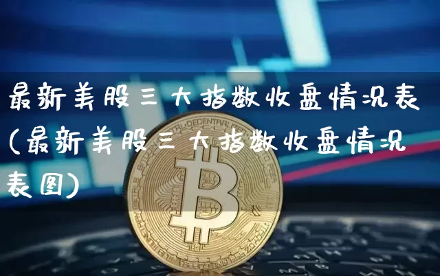 最新美股三大指数收盘情况表(最新美股三大指数收盘情况表图)_https://www.cangshenghg.com_科创板_第1张