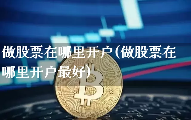 做股票在哪里开户(做股票在哪里开户最好)_财经新闻_第1张_华信财经网 做股票在哪里开户(做股票在哪里开户最好)_https://www.cangshenghg.com_财经新闻_第1张