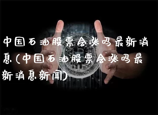 中国石油股票会涨吗最新消息(中国石油股票会涨吗最新消息新闻)_https://www.cangshenghg.com_财经新闻_第1张