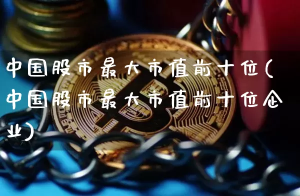 中国股市最大市值前十位(中国股市最大市值前十位企业)_https://www.cangshenghg.com_北交所_第1张