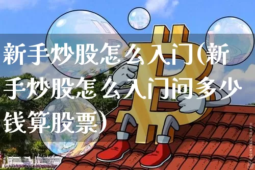 新手炒股怎么入门(新手炒股怎么入门问多少钱算股票)_https://www.cangshenghg.com_A股_第1张