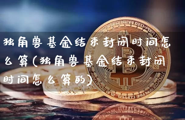 独角兽基金结束封闭时间怎么算(独角兽基金结束封闭时间怎么算的)_https://www.cangshenghg.com_A股_第1张
