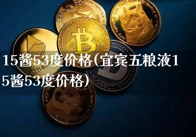 15酱53度价格(宜宾五粮液15酱53度价格)_https://www.cangshenghg.com_北交所_第1张