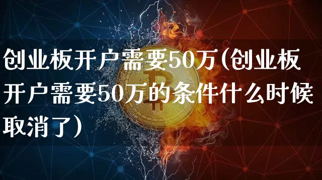 创业板开户需要50万(创业板开户需要50万的条件什么时候取消了)_https://www.cangshenghg.com_科创板_第1张