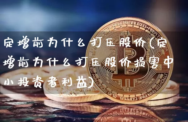 定增前为什么打压股价(定增前为什么打压股价损害中小投资者利益)_https://www.cangshenghg.com_北交所_第1张
