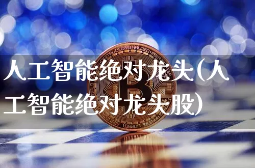 人工智能绝对龙头(人工智能绝对龙头股)_https://www.cangshenghg.com_财经新闻_第1张