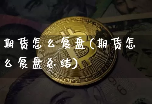 期货怎么复盘(期货怎么复盘总结)_https://www.cangshenghg.com_创业板_第1张