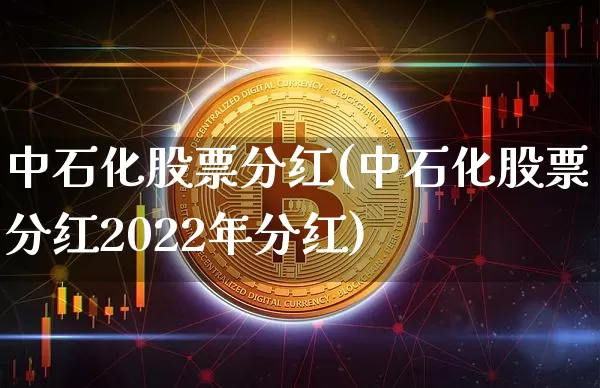 中石化股票分红(中石化股票分红2022年分红)_https://www.cangshenghg.com_财经新闻_第1张