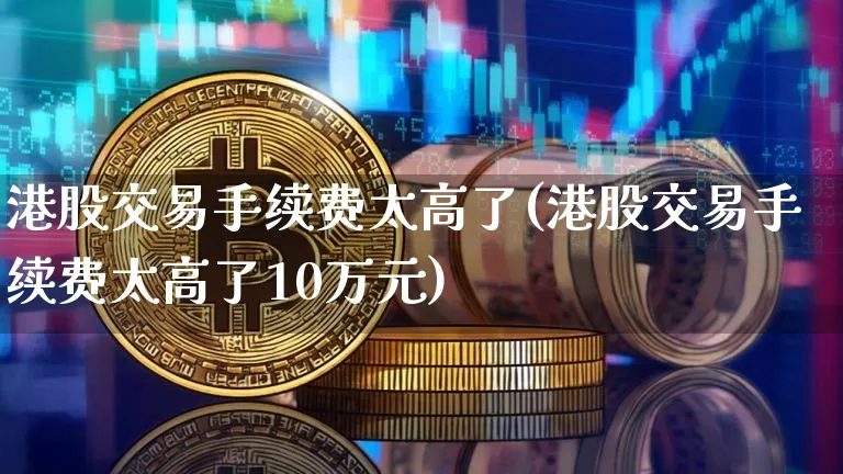 港股交易手续费太高了(港股交易手续费太高了10万元)_https://www.cangshenghg.com_北交所_第1张