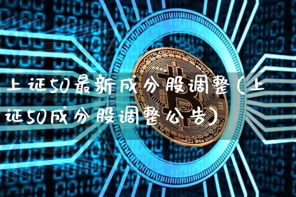 上证50最新成分股调整(上证50成分股调整公告)_https://www.cangshenghg.com_财经新闻_第1张