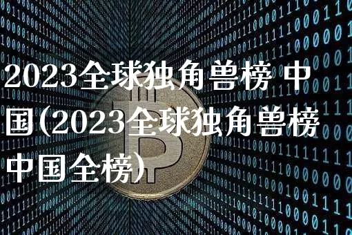 2023全球独角兽榜 中国(2023全球独角兽榜中国全榜)_https://www.cangshenghg.com_财经新闻_第1张