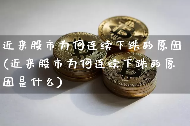 近来股市为何连续下跌的原因(近来股市为何连续下跌的原因是什么)_https://www.cangshenghg.com_A股_第1张