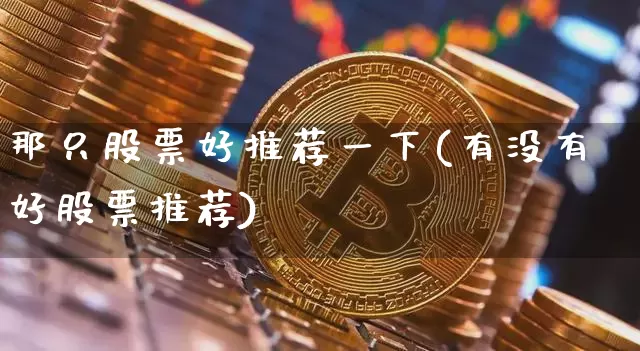 那只股票好推荐一下(有没有好股票推荐)_https://www.cangshenghg.com_财经新闻_第1张