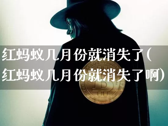 红蚂蚁几月份就消失了(红蚂蚁几月份就消失了啊)_https://www.cangshenghg.com_北交所_第1张