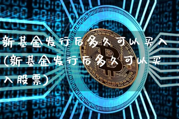 新基金发行后多久可以买入(新基金发行后多久可以买入股票)_https://www.cangshenghg.com_创业板_第1张