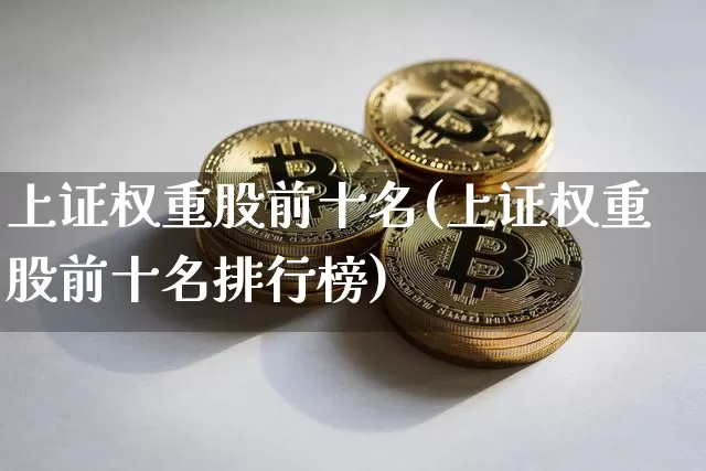 上证权重股前十名(上证权重股前十名排行榜)_https://www.cangshenghg.com_财经新闻_第1张