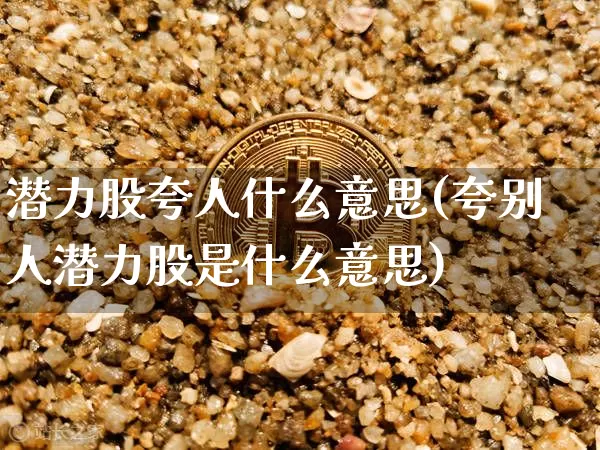 潜力股夸人什么意思(夸别人潜力股是什么意思)_https://www.cangshenghg.com_创业板_第1张