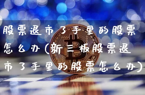 股票退市了手里的股票怎么办(新三板股票退市了手里的股票怎么办)_https://www.cangshenghg.com_北交所_第1张