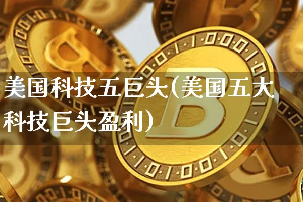 美国科技五巨头(美国五大科技巨头盈利)_https://www.cangshenghg.com_北交所_第1张
