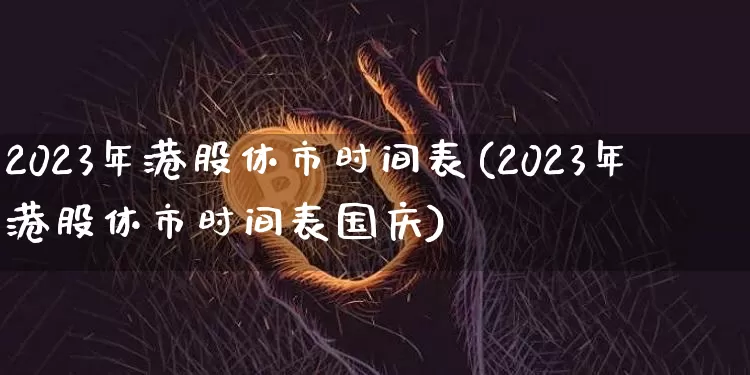 2023年港股休市时间表(2023年港股休市时间表国庆)_https://www.cangshenghg.com_财经新闻_第1张