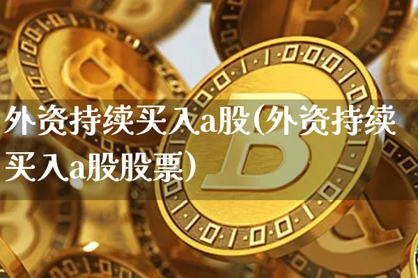 外资持续买入a股(外资持续买入a股股票)_https://www.cangshenghg.com_创业板_第1张