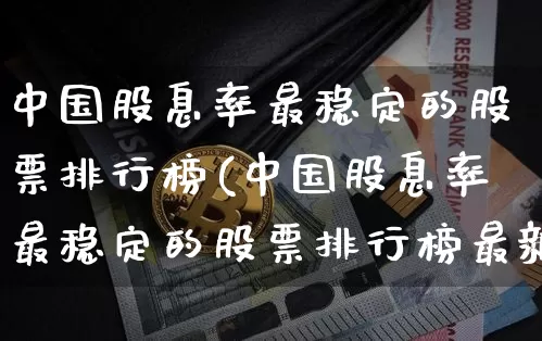 中国股息率最稳定的股票排行榜(中国股息率最稳定的股票排行榜最新)_https://www.cangshenghg.com_科创板_第1张