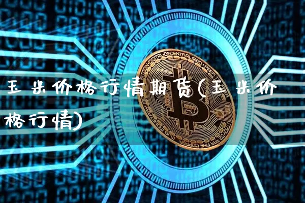 玉米价格行情期货(玉米价格行情)_https://www.cangshenghg.com_创业板_第1张