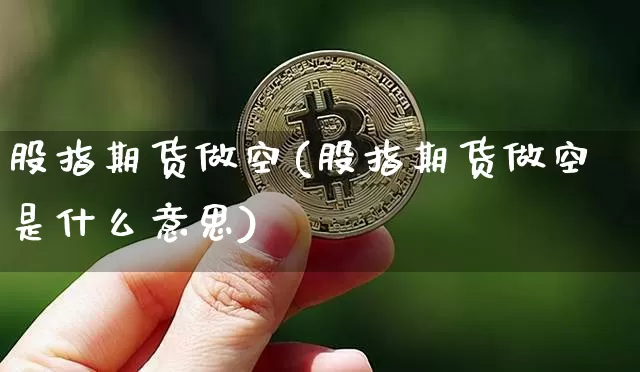 股指期货做空(股指期货做空是什么意思)_https://www.cangshenghg.com_A股_第1张