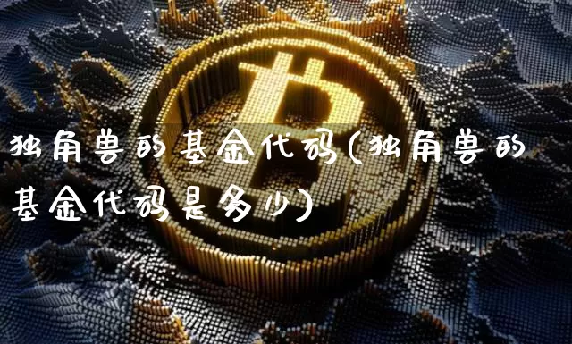 独角兽的基金代码(独角兽的基金代码是多少)_https://www.cangshenghg.com_北交所_第1张