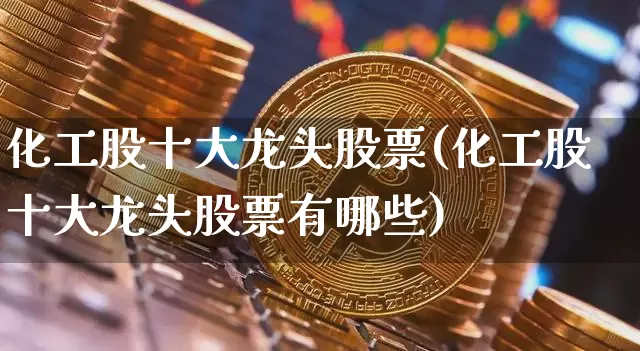 化工股十大龙头股票(化工股十大龙头股票有哪些)_https://www.cangshenghg.com_财经新闻_第1张