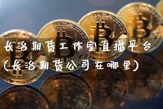 长治期货工作室直播平台(长治期货公司在哪里)_https://www.cangshenghg.com_财经新闻_第1张