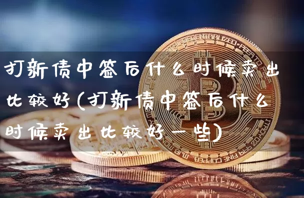打新债中签后什么时候卖出比较好(打新债中签后什么时候卖出比较好一些)_https://www.cangshenghg.com_A股_第1张