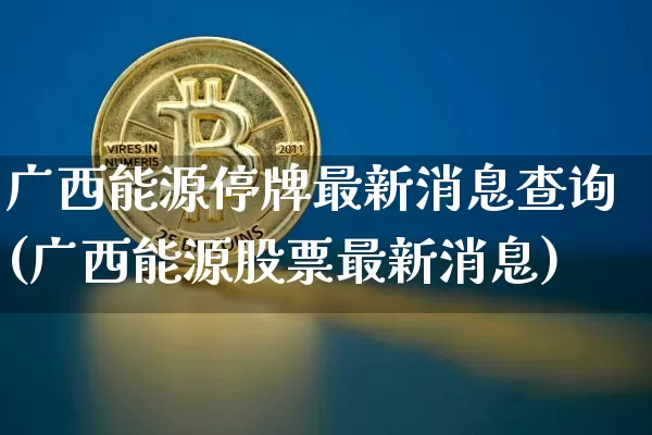 广西能源停牌最新消息查询(广西能源股票最新消息)_https://www.cangshenghg.com_创业板_第1张