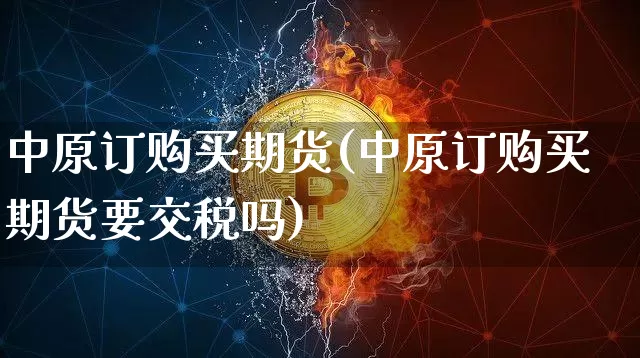 中原订购买期货(中原订购买期货要交税吗)_https://www.cangshenghg.com_科创板_第1张