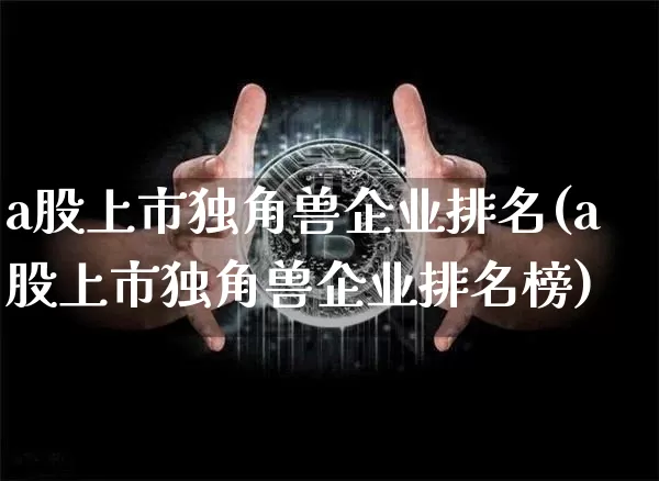 a股上市独角兽企业排名(a股上市独角兽企业排名榜)_https://www.cangshenghg.com_财经新闻_第1张
